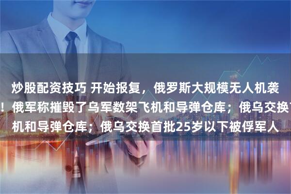炒股配资技巧 开始报复，俄罗斯大规模无人机袭击，基辅发生多次爆炸！俄军称摧毁了乌军数架飞机和导弹仓库；俄乌交换首批25岁以下被俘军人