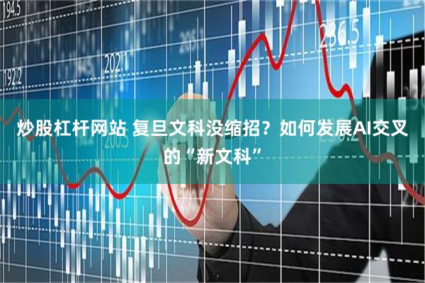 炒股杠杆网站 复旦文科没缩招？如何发展AI交叉的“新文科”