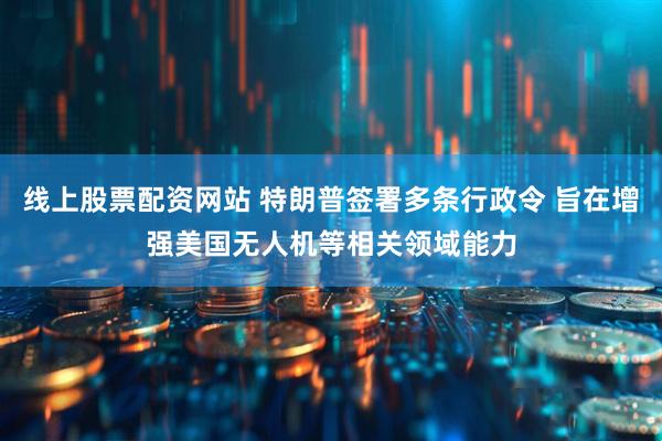 线上股票配资网站 特朗普签署多条行政令 旨在增强美国无人机等相关领域能力