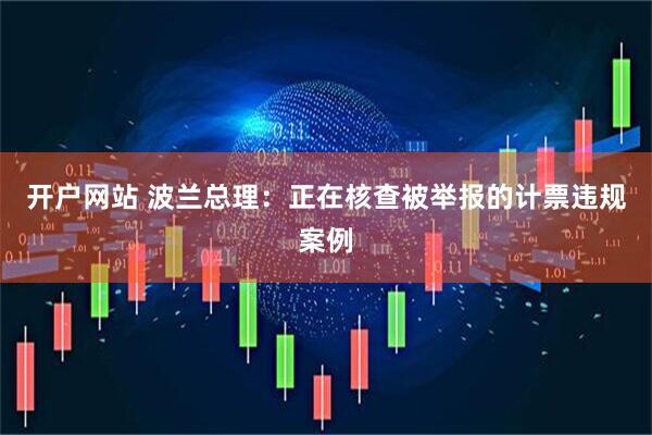 开户网站 波兰总理：正在核查被举报的计票违规案例