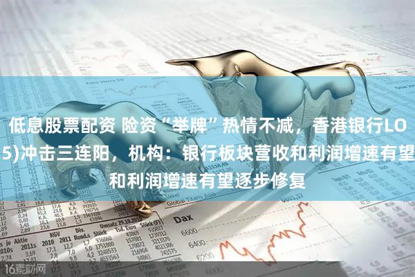 低息股票配资 险资“举牌”热情不减，香港银行LOF(501025)冲击三连阳，机构：银行板块营收和利润增速有望逐步修复