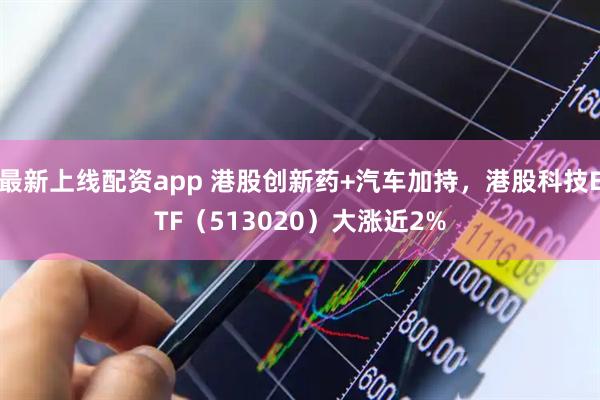 最新上线配资app 港股创新药+汽车加持，港股科技ETF（513020）大涨近2%