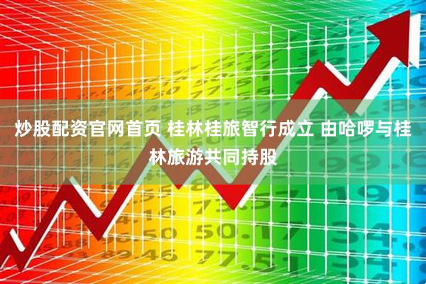 炒股配资官网首页 桂林桂旅智行成立 由哈啰与桂林旅游共同持股