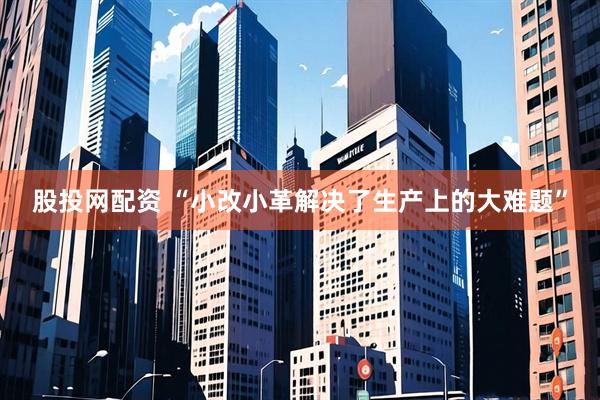 股投网配资 “小改小革解决了生产上的大难题”