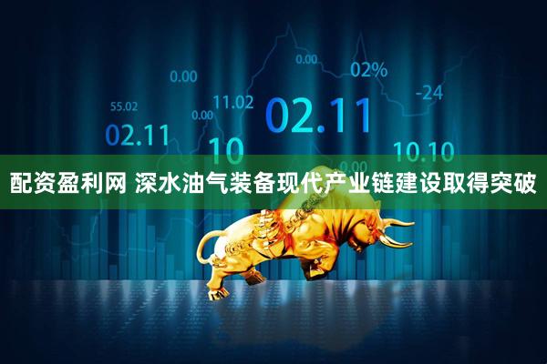 配资盈利网 深水油气装备现代产业链建设取得突破