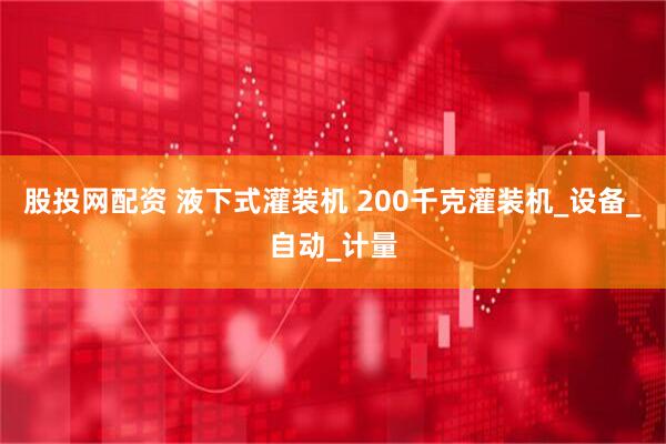 股投网配资 液下式灌装机 200千克灌装机_设备_自动_计量