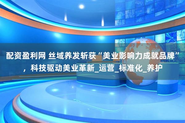 配资盈利网 丝域养发斩获“美业影响力成就品牌”，科技驱动美业革新_运营_标准化_养护
