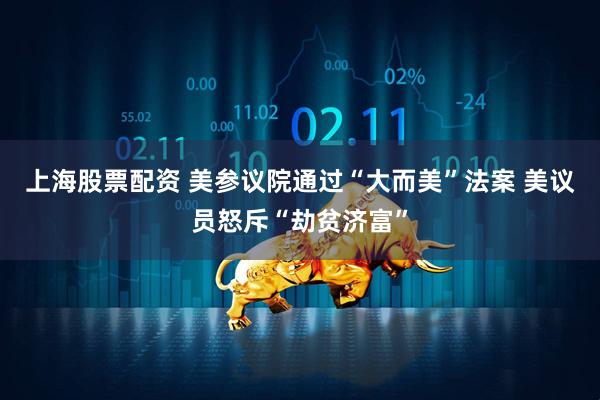 上海股票配资 美参议院通过“大而美”法案 美议员怒斥“劫贫济富”