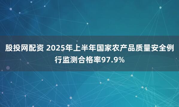股投网配资 2025年上半年国家农产品质量安全例行监测合格率97.9%