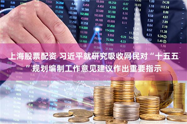 上海股票配资 习近平就研究吸收网民对“十五五”规划编制工作意见建议作出重要指示
