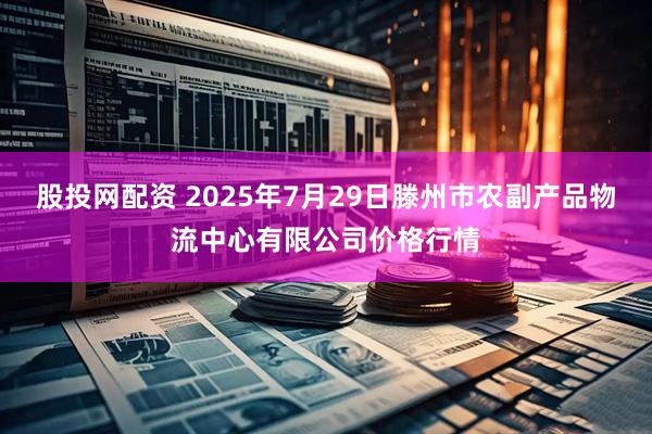 股投网配资 2025年7月29日滕州市农副产品物流中心有限公司价格行情