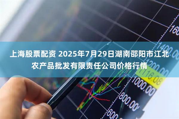 上海股票配资 2025年7月29日湖南邵阳市江北农产品批发有限责任公司价格行情