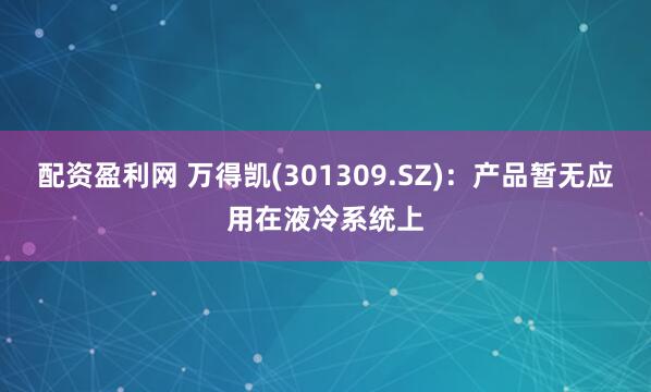 配资盈利网 万得凯(301309.SZ)：产品暂无应用在液冷系统上