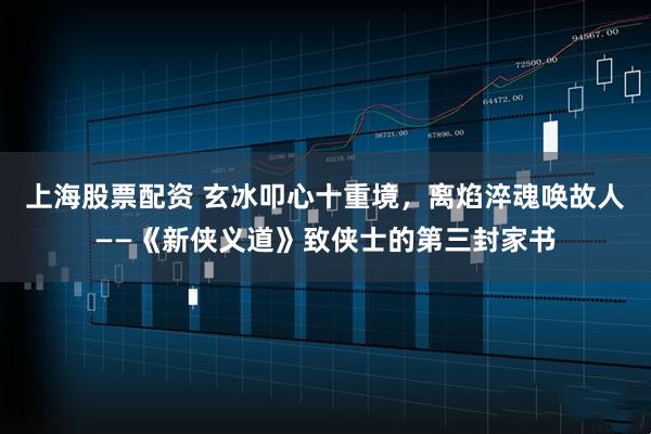 上海股票配资 玄冰叩心十重境，离焰淬魂唤故人——《新侠义道》致侠士的第三封家书