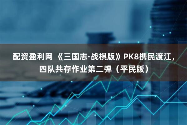 配资盈利网 《三国志·战棋版》PK8携民渡江，四队共存作业第二弹（平民版）