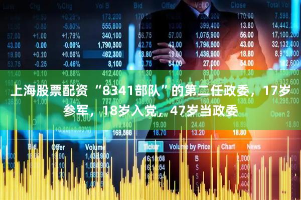 上海股票配资 “8341部队”的第二任政委，17岁参军，18岁入党，47岁当政委