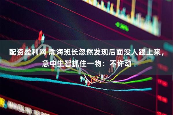 配资盈利网 渤海班长忽然发现后面没人跟上来，急中生智抓住一物：不许动