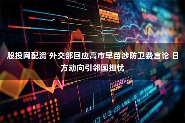 股投网配资 外交部回应高市早苗涉防卫费言论 日方动向引邻国担忧