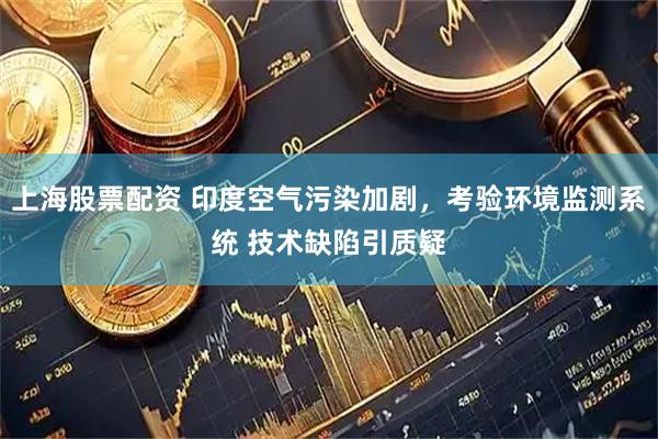 上海股票配资 印度空气污染加剧，考验环境监测系统 技术缺陷引质疑