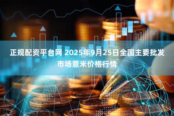 正规配资平台网 2025年9月25日全国主要批发市场薏米价格行情