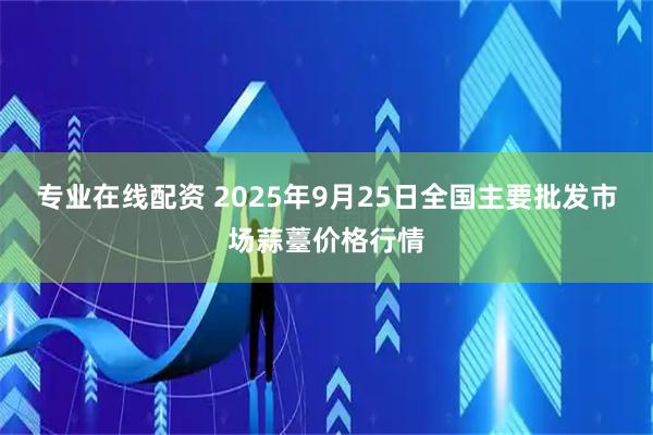 专业在线配资 2025年9月25日全国主要批发市场蒜薹价格行情