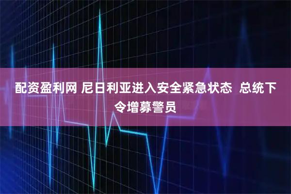 配资盈利网 尼日利亚进入安全紧急状态  总统下令增募警员