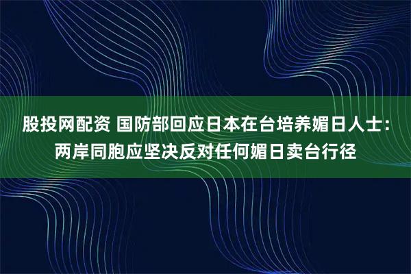 股投网配资 国防部回应日本在台培养媚日人士：两岸同胞应坚决反对任何媚日卖台行径