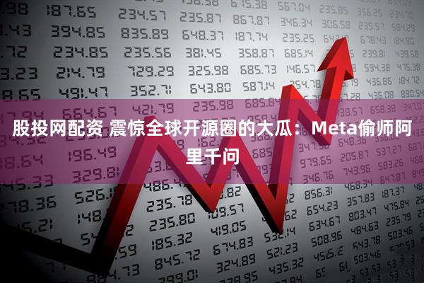 股投网配资 震惊全球开源圈的大瓜：Meta偷师阿里千问