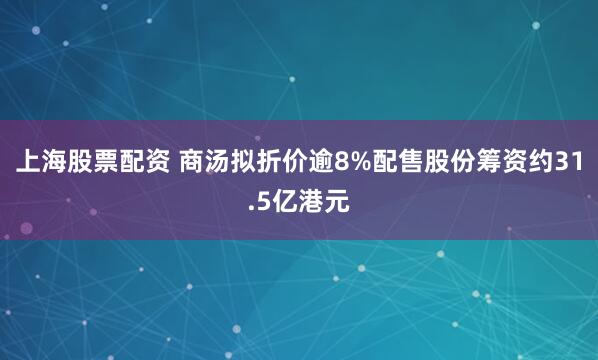 上海股票配资 商汤拟折价逾8%配售股份筹资约31.5亿港元