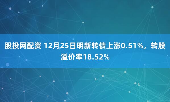 股投网配资 12月25日明新转债上涨0.51%，转股溢价率18.52%