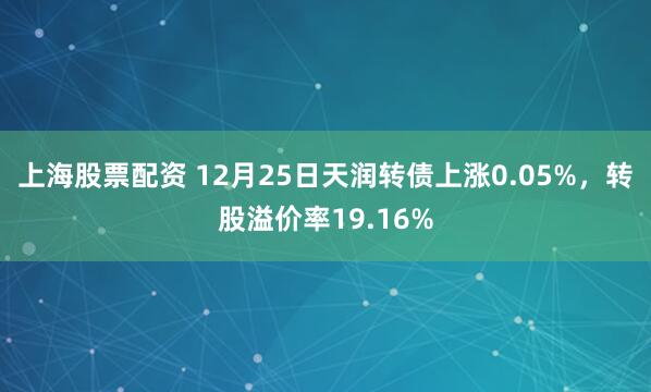 上海股票配资 12月25日天润转债上涨0.05%，转股溢价率19.16%