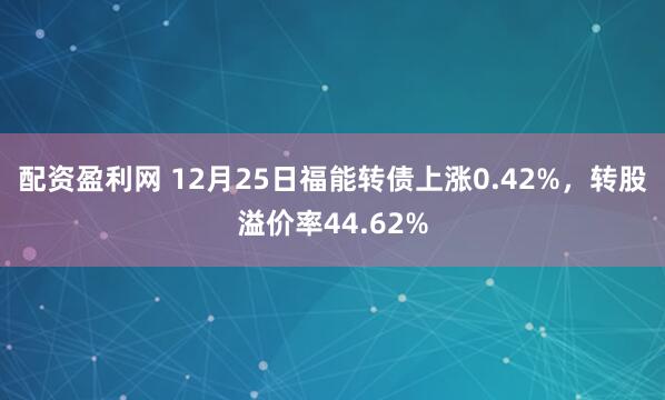 配资盈利网 12月25日福能转债上涨0.42%，转股溢价率44.62%