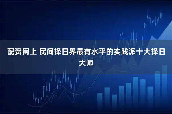 配资网上 民间择日界最有水平的实践派十大择日大师