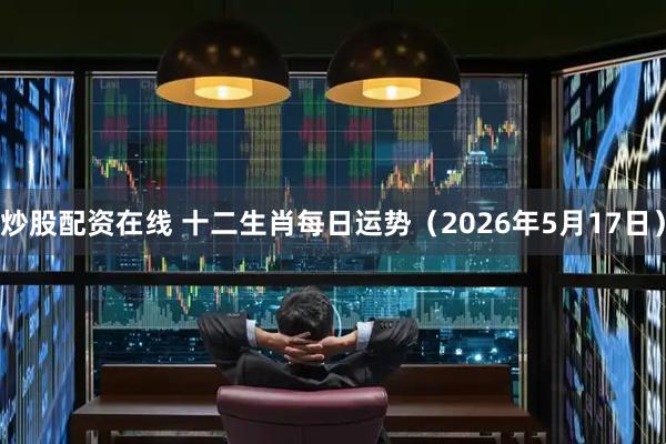 炒股配资在线 十二生肖每日运势（2026年5月17日）