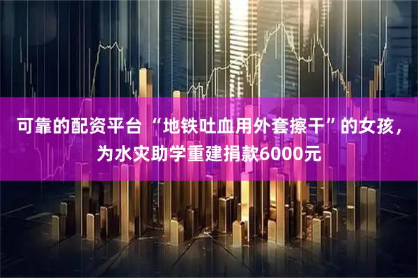 可靠的配资平台 “地铁吐血用外套擦干”的女孩，为水灾助学重建捐款6000元