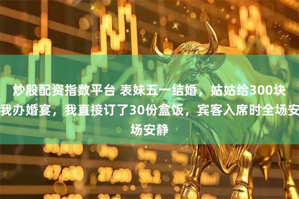 炒股配资指数平台 表妹五一结婚，姑姑给300块让我办婚宴，我直接订了30份盒饭，宾客入席时全场安静